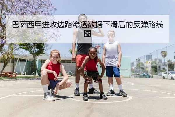 巴萨西甲进攻边路渗透数据下滑后的反弹路线图