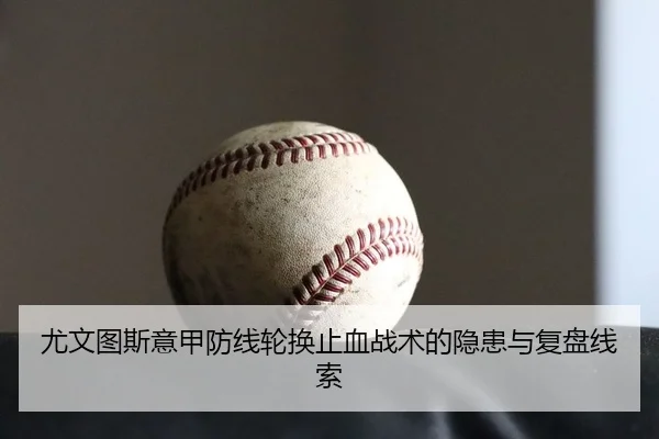 尤文图斯意甲防线轮换止血战术的隐患与复盘线索